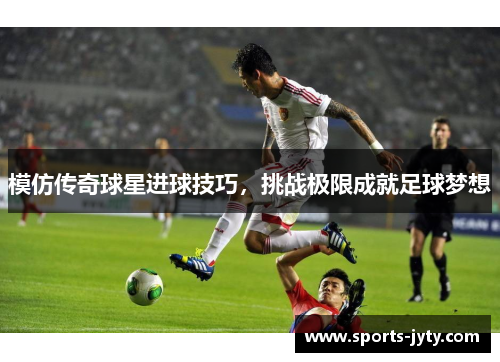 模仿传奇球星进球技巧，挑战极限成就足球梦想