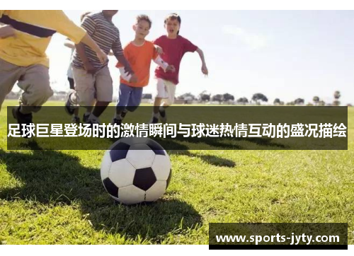 足球巨星登场时的激情瞬间与球迷热情互动的盛况描绘