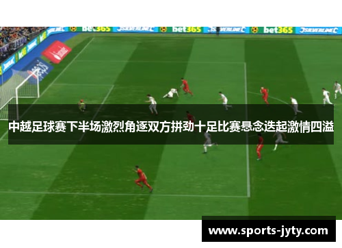 中越足球赛下半场激烈角逐双方拼劲十足比赛悬念迭起激情四溢