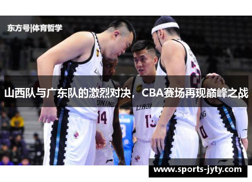 山西队与广东队的激烈对决，CBA赛场再现巅峰之战
